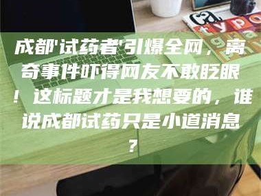 长兴成都'试药者'引爆全网，离奇事件吓得网友不敢眨眼！这标题才是我想要的，谁说成都试药只是小道消息？