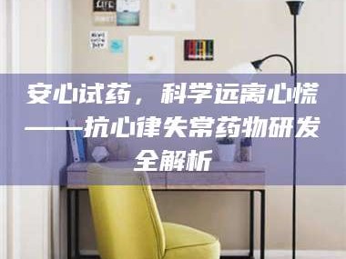 长兴安心试药，科学远离心慌——抗心律失常药物研发全解析