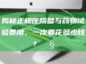 长兴揭秘正规医院参与药物试验费用，一次要花多少钱？🧒