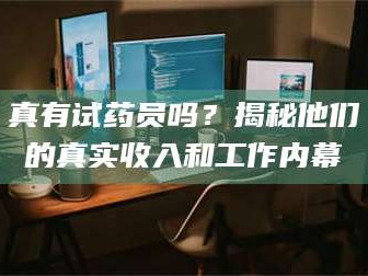 长兴真有试药员吗？揭秘他们的真实收入和工作内幕