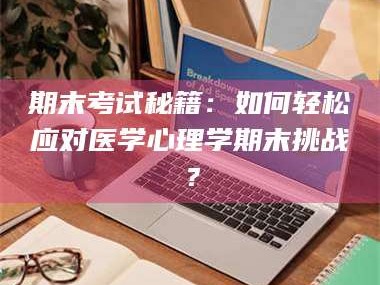 长兴期末考试秘籍：如何轻松应对医学心理学期末挑战？
