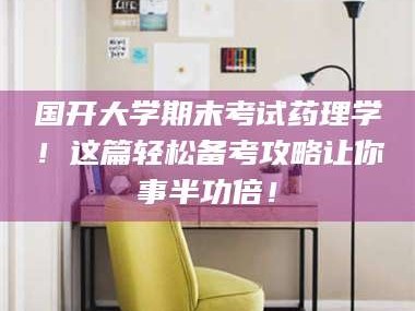 长兴国开大学期末考试药理学！这篇轻松备考攻略让你事半功倍！