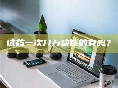 长兴试药一次几万块钱的有吗？