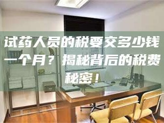 长兴试药人员的税要交多少钱一个月？揭秘背后的税费秘密！