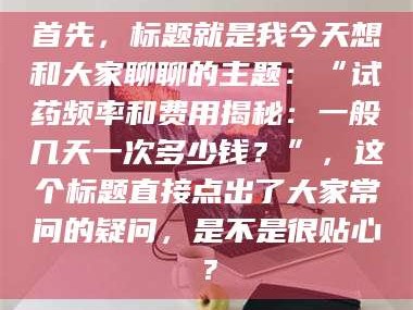 长兴首先，标题就是我今天想和大家聊聊的主题：“试药频率和费用揭秘：一般几天一次多少钱？”，这个标题直接点出了大家常问的疑问，是不是很贴心？
