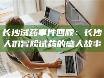 长兴长沙试药事件回顾：长沙人们冒险试药的感人故事