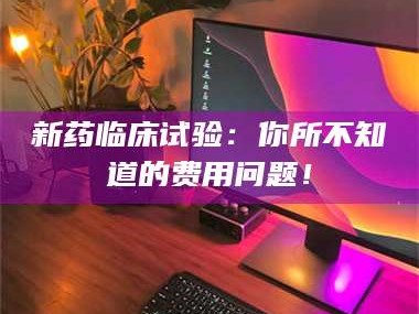 长兴新药临床试验：你所不知道的费用问题！