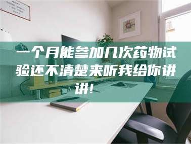 长兴一个月能参加几次药物试验还不清楚来听我给你讲讲!🌈