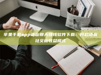 长兴苹果手机app语音聊天赚钱软件下载：开启语音社交新收益模式
