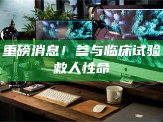 长兴重磅消息！参与临床试验救人性命