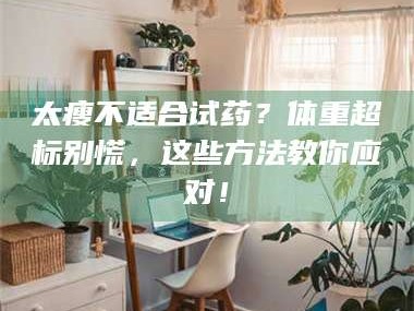 长兴太瘦不适合试药？体重超标别慌，这些方法教你应对！