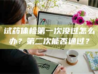 长兴试药体检第一次没过怎么办？第二次能否通过？