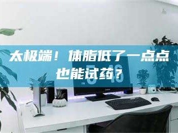 长兴太极端！体脂低了一点点也能试药？