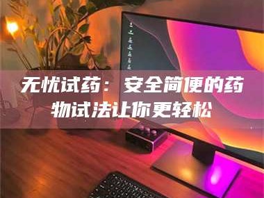 长兴无忧试药：安全简便的药物试法让你更轻松