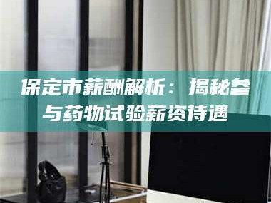 长兴保定市薪酬解析：揭秘参与药物试验薪资待遇