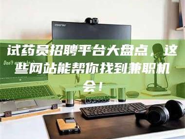 长兴试药员招聘平台大盘点，这些网站能帮你找到兼职机会！