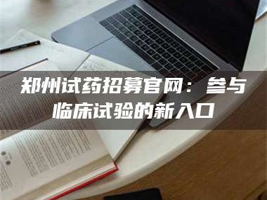 长兴郑州试药招募官网：参与临床试验的新入口