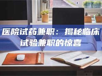 长兴医院试药兼职：揭秘临床试验兼职的惊喜