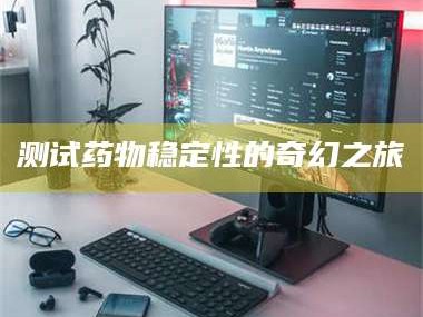 长兴测试药物稳定性的奇幻之旅