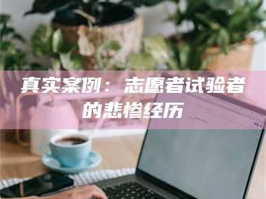 长兴真实案例：志愿者试验者的悲惨经历