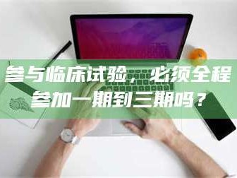 长兴参与临床试验，必须全程参加一期到三期吗？