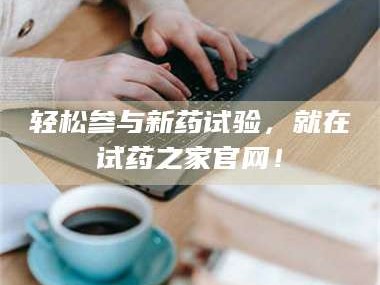 长兴轻松参与新药试验，就在试药之家官网！