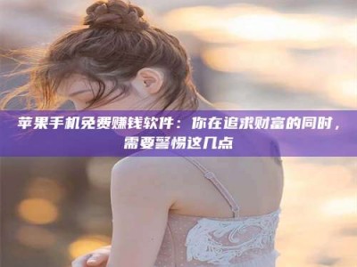长兴苹果手机免费赚钱软件：你在追求财富的同时，需要警惕这几点