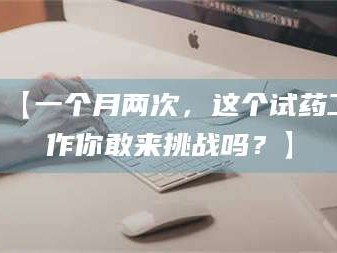 长兴【一个月两次，这个试药工作你敢来挑战吗？】