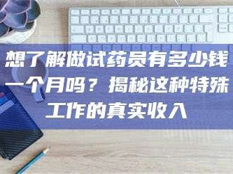 长兴想了解做试药员有多少钱一个月吗？揭秘这种特殊工作的真实收入