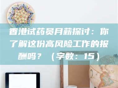 长兴香港试药员月薪探讨：你了解这份高风险工作的报酬吗？（字数：15）