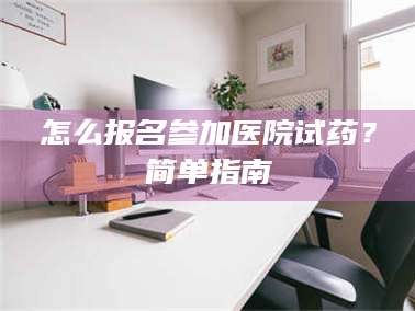 长兴怎么报名参加医院试药？简单指南