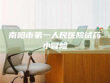 长兴南阳市第一人民医院试药小冒险
