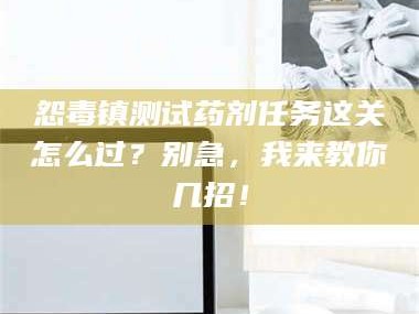 长兴怨毒镇测试药剂任务这关怎么过？别急，我来教你几招！