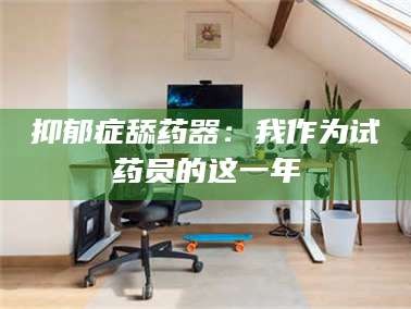长兴抑郁症舔药器：我作为试药员的这一年