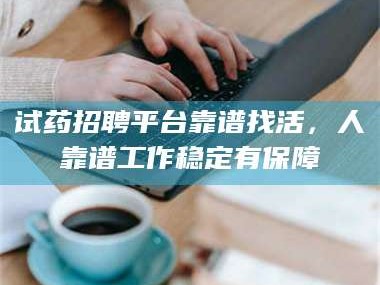 长兴试药招聘平台靠谱找活，人靠谱工作稳定有保障