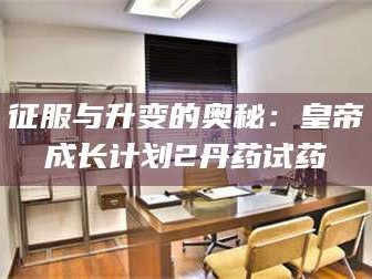 长兴征服与升变的奥秘：皇帝成长计划2丹药试药