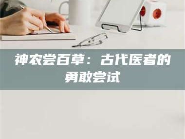 长兴神农尝百草：古代医者的勇敢尝试