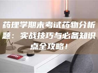 长兴药理学期末考试药物分析题：实战技巧与必备知识点全攻略！