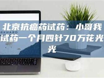 长兴北京抗癌药试药：小哥我试药一个月四针70万花光光