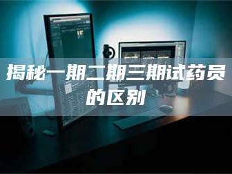 长兴揭秘一期二期三期试药员的区别