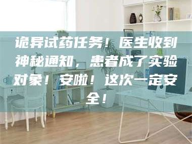 长兴诡异试药任务！医生收到神秘通知，患者成了实验对象！安啦！这次一定安全！