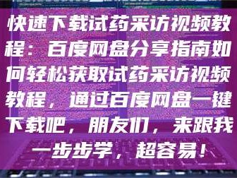 长兴快速下载试药采访视频教程：百度网盘分享指南如何轻松获取试药采访视频教程，通过百度网盘一键下载吧，朋友们，来跟我一步步学，超容易！