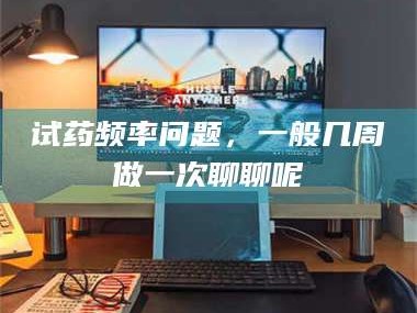 长兴试药频率问题，一般几周做一次聊聊呢