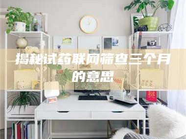 长兴揭秘试药联网筛查三个月的意思