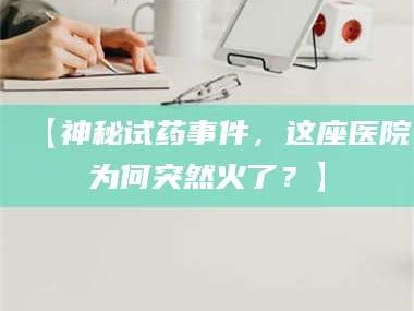 长兴【神秘试药事件，这座医院为何突然火了？】