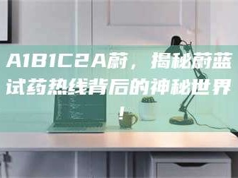 长兴A1B1C2A蔚，揭秘蔚蓝试药热线背后的神秘世界！