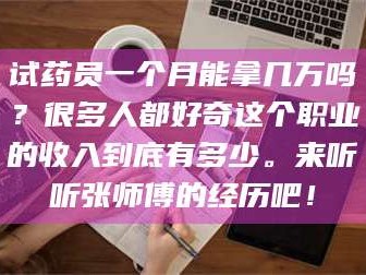 长兴试药员一个月能拿几万吗？很多人都好奇这个职业的收入到底有多少。来听听张师傅的经历吧！