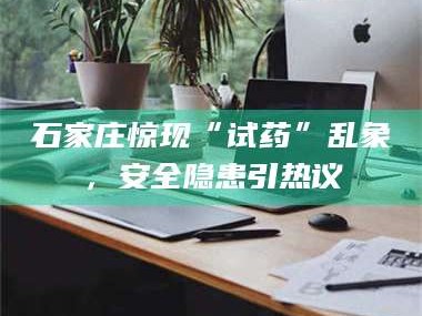 长兴石家庄惊现“试药”乱象，安全隐患引热议