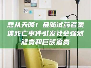 长兴悲从天降！最新试药者集体死亡事件引发社会强烈谴责和巨额追责