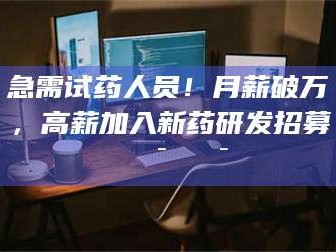 长兴急需试药人员！月薪破万，高薪加入新药研发招募🔯🔯